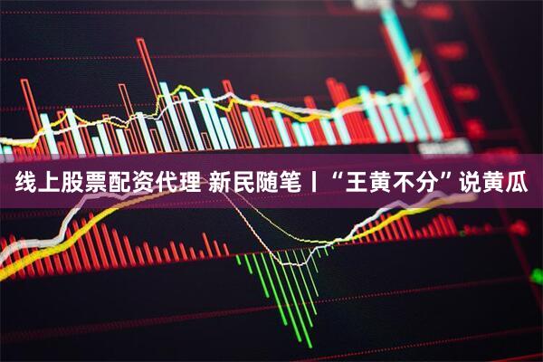 线上股票配资代理 新民随笔丨“王黄不分”说黄瓜