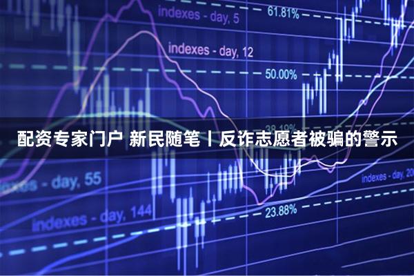 配资专家门户 新民随笔丨反诈志愿者被骗的警示
