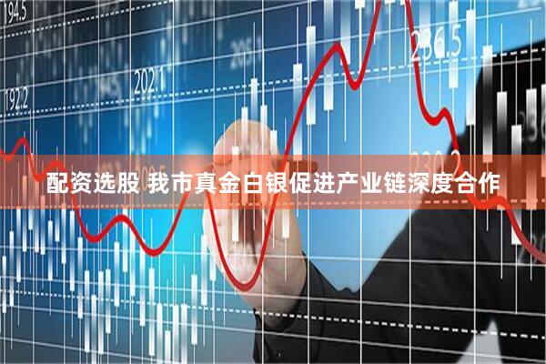 配资选股 我市真金白银促进产业链深度合作
