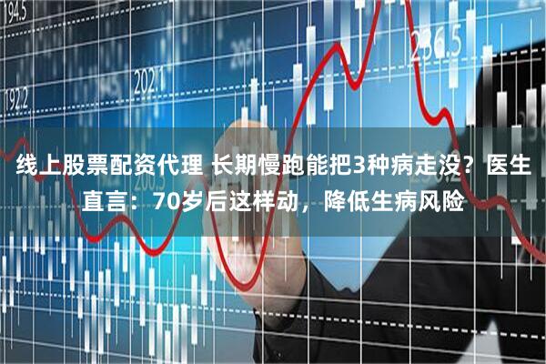 线上股票配资代理 长期慢跑能把3种病走没？医生直言：70岁后这样动，降低生病风险