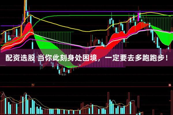配资选股 当你此刻身处困境，一定要去多跑跑步！