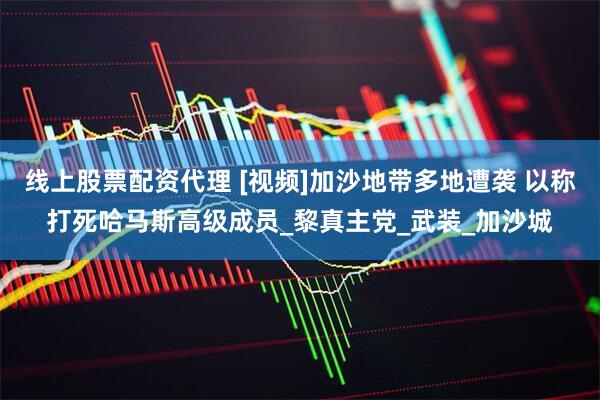 线上股票配资代理 [视频]加沙地带多地遭袭 以称打死哈马斯高级成员_黎真主党_武装_加沙城
