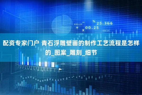 配资专家门户 青石浮雕壁画的制作工艺流程是怎样的_图案_雕刻_细节