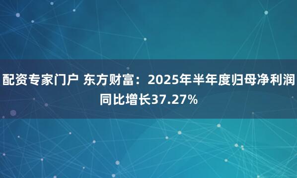 配资专家门户 东方财富：2025年半年度归母净利润同比增长37.27%