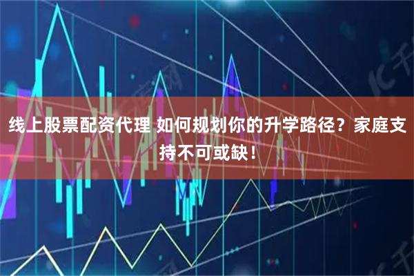 线上股票配资代理 如何规划你的升学路径？家庭支持不可或缺！