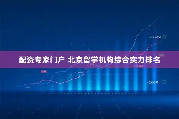 配资专家门户 北京留学机构综合实力排名