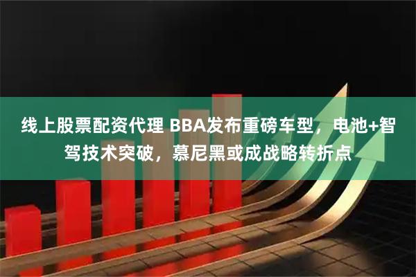 线上股票配资代理 BBA发布重磅车型，电池+智驾技术突破，慕尼黑或成战略转折点