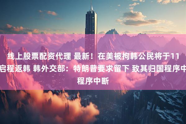 线上股票配资代理 最新！在美被拘韩公民将于11日启程返韩 韩外交部：特朗普要求留下 致其归国程序中断