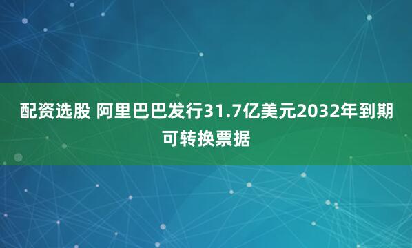 配资选股 阿里巴巴发行31.7亿美元2032年到期可转换票据