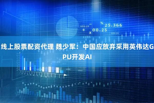 线上股票配资代理 魏少军：中国应放弃采用英伟达GPU开发AI