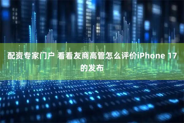 配资专家门户 看看友商高管怎么评价iPhone 17的发布