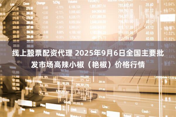 线上股票配资代理 2025年9月6日全国主要批发市场高辣小椒（艳椒）价格行情