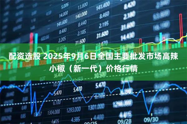 配资选股 2025年9月6日全国主要批发市场高辣小椒（新一代）价格行情
