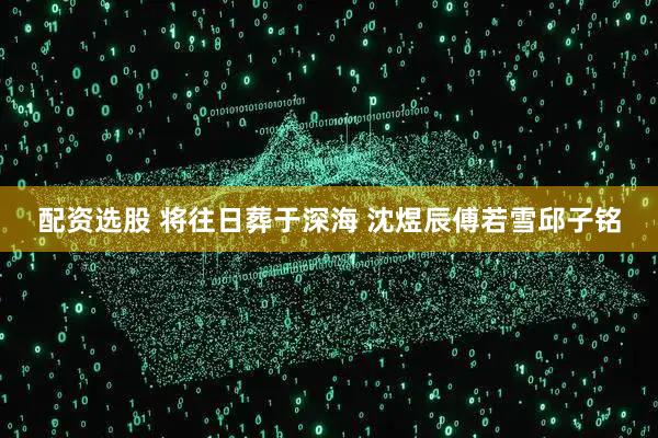 配资选股 将往日葬于深海 沈煜辰傅若雪邱子铭