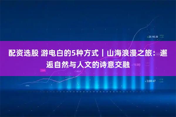配资选股 游电白的5种方式｜山海浪漫之旅：邂逅自然与人文的诗意交融