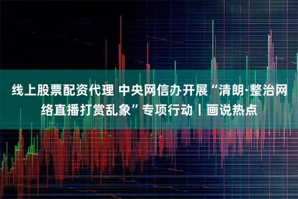 线上股票配资代理 中央网信办开展“清朗·整治网络直播打赏乱象”专项行动丨画说热点