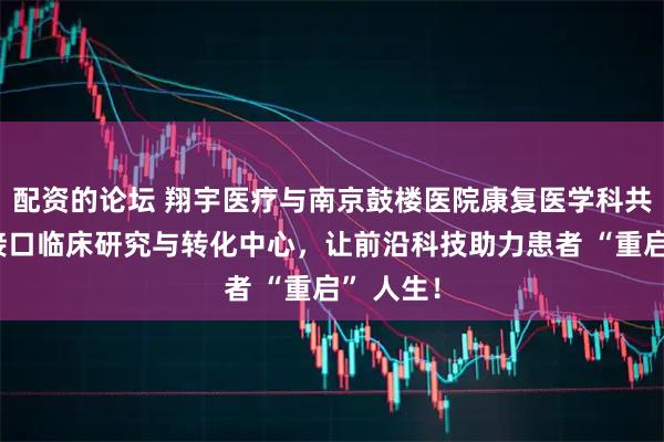 配资的论坛 翔宇医疗与南京鼓楼医院康复医学科共建脑机接口临床研究与转化中心，让前沿科技助力患者 “重启” 人生！
