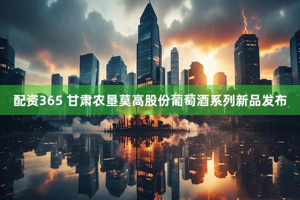 配资365 甘肃农垦莫高股份葡萄酒系列新品发布
