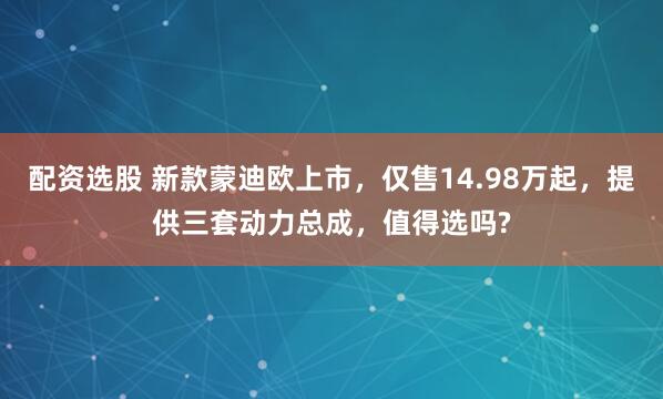 配资选股 新款蒙迪欧上市，仅售14.98万起，提供三套动力总成，值得选吗?