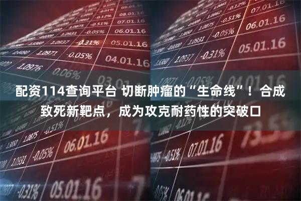 配资114查询平台 切断肿瘤的“生命线”！合成致死新靶点，成为攻克耐药性的突破口