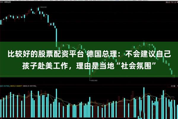 比较好的股票配资平台 德国总理：不会建议自己孩子赴美工作，理由是当地“社会氛围”