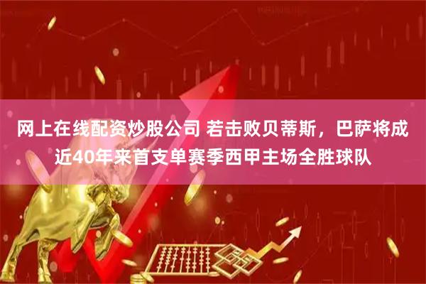 网上在线配资炒股公司 若击败贝蒂斯，巴萨将成近40年来首支单赛季西甲主场全胜球队