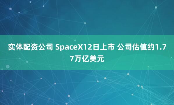 实体配资公司 SpaceX12日上市 公司估值约1.77万亿美元