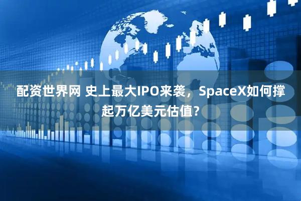 配资世界网 史上最大IPO来袭，SpaceX如何撑起万亿美元估值？